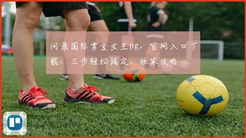 问鼎国际赏金女王pg，官网入口下载，三步轻松搞定，独家攻略