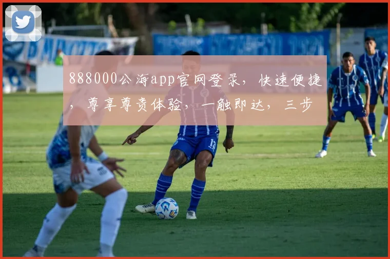 888000公海app官网登录，快速便捷，尊享尊贵体验，一触即达，三步轻松登录，畅游公海世界