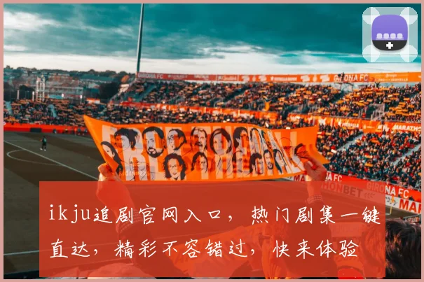 ikju追剧官网入口，热门剧集一键直达，精彩不容错过，快来体验