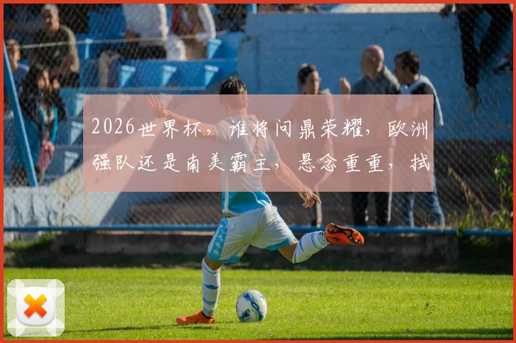 2026世界杯，谁将问鼎荣耀，欧洲强队还是南美霸主，悬念重重，拭目以待
