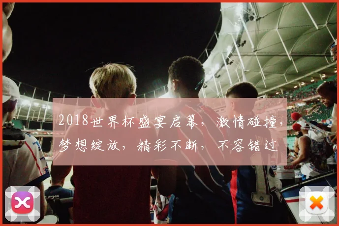 2018世界杯盛宴启幕，激情碰撞，梦想绽放，精彩不断，不容错过