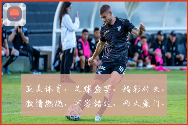 亚美体育，足球盛宴，精彩对决，激情燃烧，不容错过，两大豪门，巅峰对决，谁将问鼎