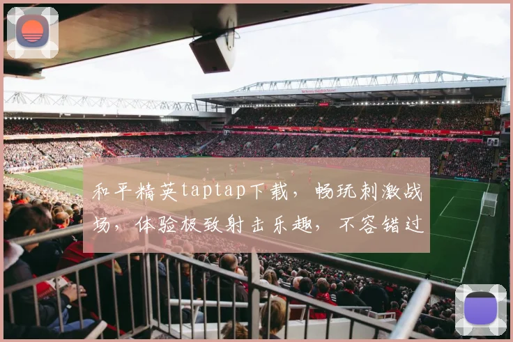 和平精英taptap下载，畅玩刺激战场，体验极致射击乐趣，不容错过
