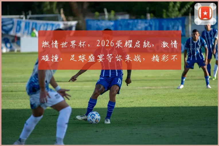 燃情世界杯，2026荣耀启航，激情碰撞，足球盛宴等你来战，精彩不容错过