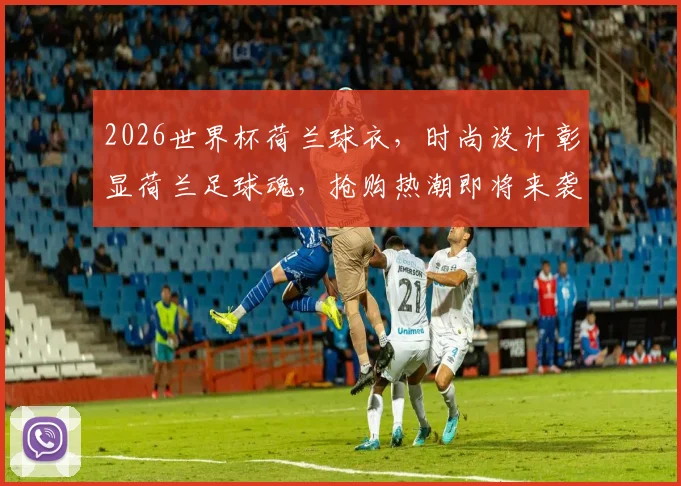 2026世界杯荷兰球衣，时尚设计彰显荷兰足球魂，抢购热潮即将来袭，不容错过