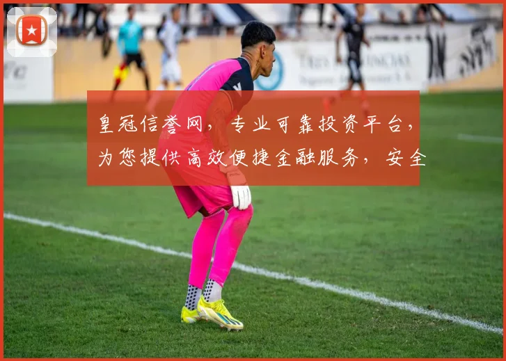 皇冠信誉网，专业可靠投资平台，为您提供高效便捷金融服务，安全可靠，值得信赖