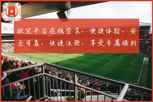 欧宝平台在线登录，便捷体验，安全可靠，快速注册，享受专属福利，不容错过