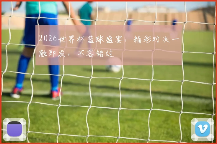 2026世界杯蓝球盛宴，精彩对决一触即发，不容错过