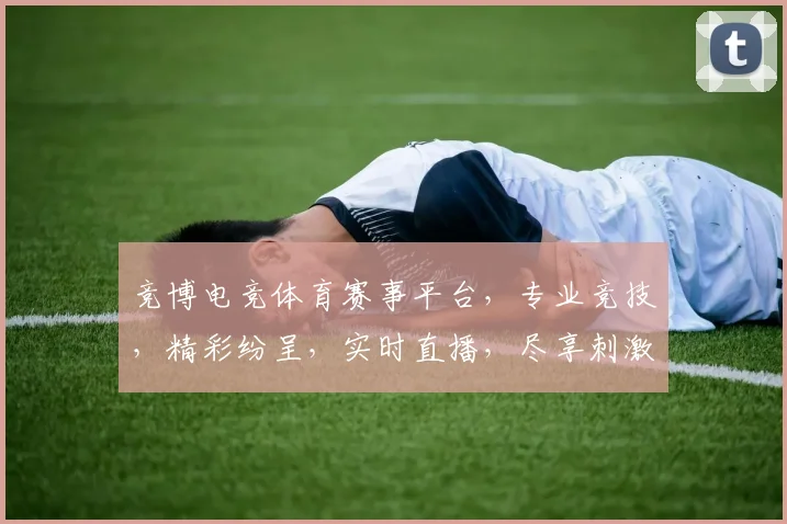 竞博电竞体育赛事平台，专业竞技，精彩纷呈，实时直播，尽享刺激，三重福利，等你来战，体验非凡