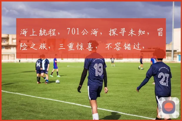 海上航程，701公海，探寻未知，冒险之旅，三重惊喜，不容错过，