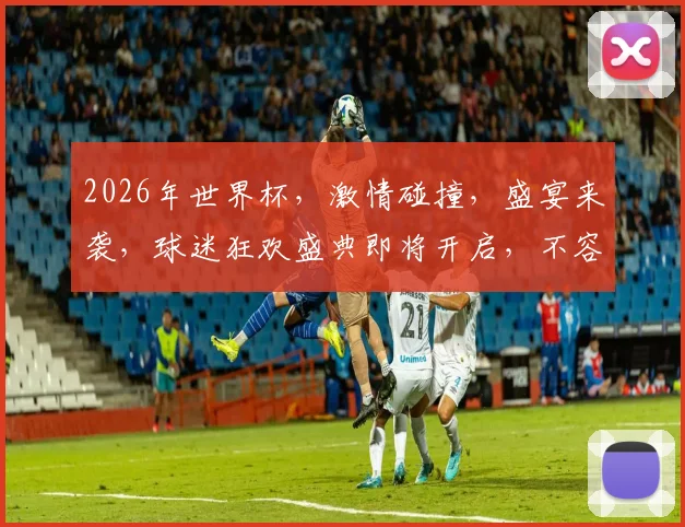 2026年世界杯，激情碰撞，盛宴来袭，球迷狂欢盛典即将开启，不容错过