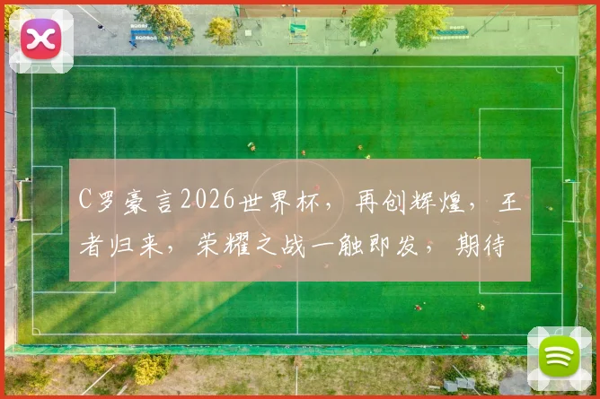 C罗豪言2026世界杯，再创辉煌，王者归来，荣耀之战一触即发，期待瞩目
