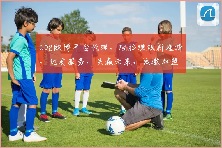 abg欧博平台代理，轻松赚钱新选择，优质服务，共赢未来，诚邀加盟