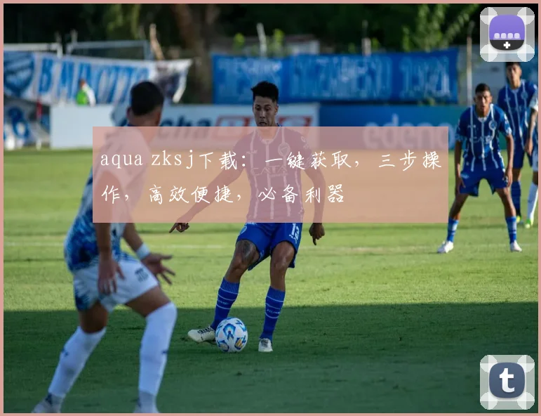 aqua zksj下载：一键获取，三步操作，高效便捷，必备利器