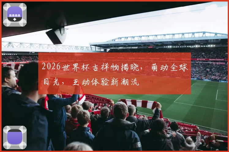 2026世界杯吉祥物揭晓，萌动全球目光，互动体验新潮流